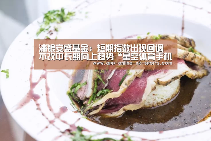 浦银安盛基金:短期指数出现回调 不改中长期向上趋势“星空体育手机版”(图1) 星空体育下载