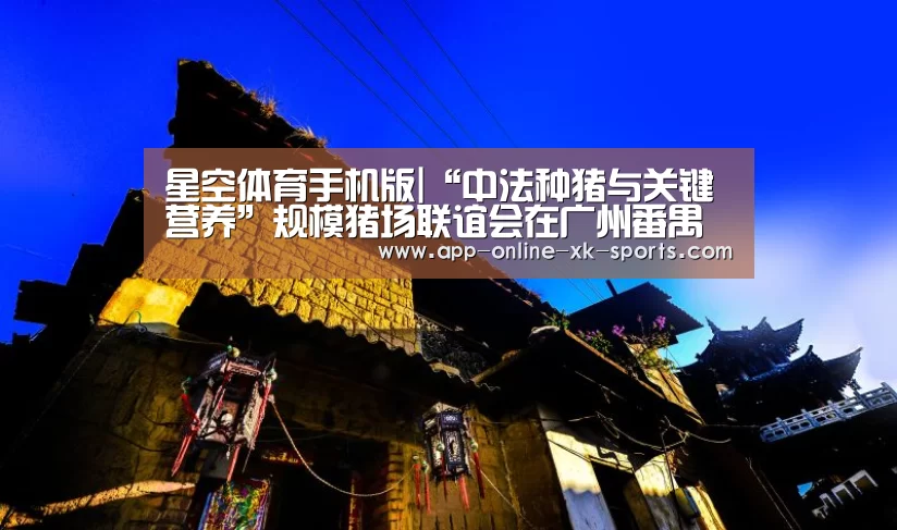 星空体育手机版|“中法种猪与关键营养”规模猪场联谊会在广州番禺举行(图1) 星空体育下载