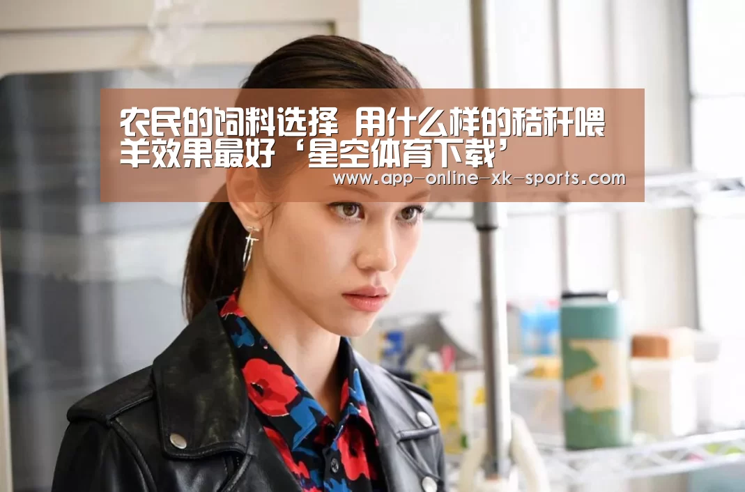 农民的饲料选择 用什么样的秸秆喂羊效果最好‘星空体育下载’(图1) 星空体育手机版