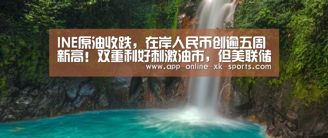 INE原油收跌,在岸人民币创逾五周新高!双重利好刺激油市,但美联储|星空体育平台(图1) 星空体育下载
