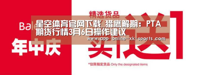 星空体育官网下载_猎鹰解期:PTA期货行情3月6日操作建议(图3) 星空体育下载